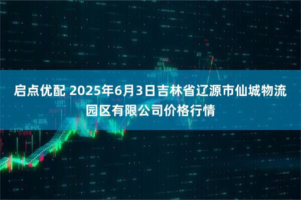 启点优配 2025年6月3日吉林省辽源市仙城物流园区有限公司价格行情