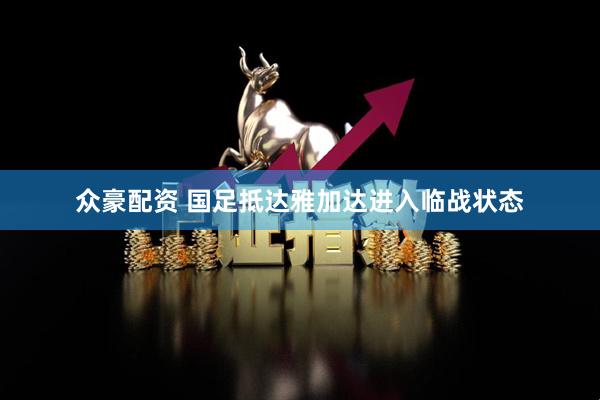 众豪配资 国足抵达雅加达进入临战状态