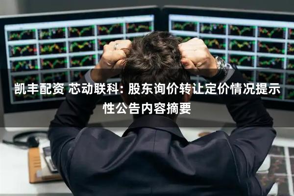 凯丰配资 芯动联科: 股东询价转让定价情况提示性公告内容摘要