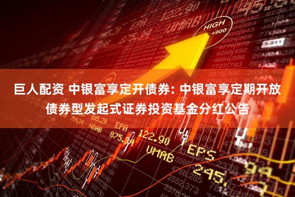 巨人配资 中银富享定开债券: 中银富享定期开放债券型发起式证券投资基金分红公告