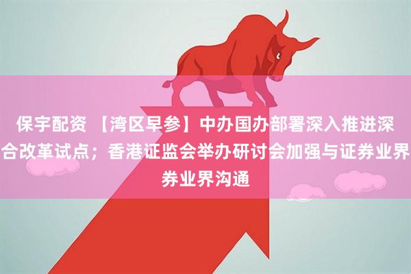 保宇配资 【湾区早参】中办国办部署深入推进深圳综合改革试点；香港证监会举办研讨会加强与证券业界沟通