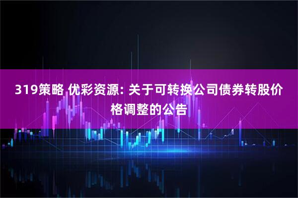 319策略 优彩资源: 关于可转换公司债券转股价格调整的公告