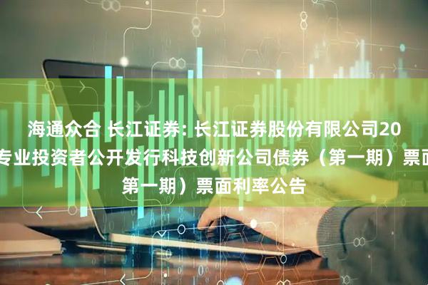 海通众合 长江证券: 长江证券股份有限公司2025年面向专业投资者公开发行科技创新公司债券（第一期）票面利率公告
