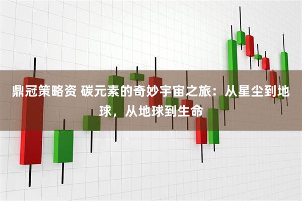 鼎冠策略资 碳元素的奇妙宇宙之旅：从星尘到地球，从地球到生命