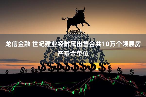 龙信金融 世纪建业经附属出售合共10万个领展房产基金单位