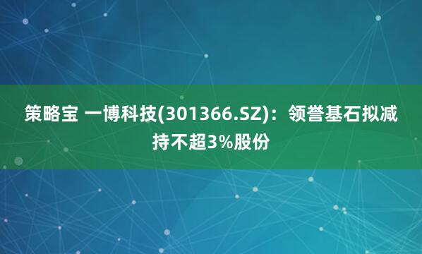策略宝 一博科技(301366.SZ)：领誉基石拟减持不超3%股份