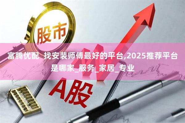 富腾优配  找安装师傅最好的平台,2025推荐平台是哪家_服务_家居_专业
