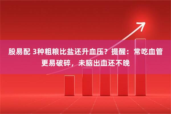 股易配 3种粗粮比盐还升血压？提醒：常吃血管更易破碎，未脑出血还不晚