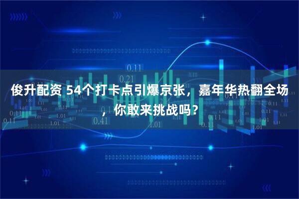 俊升配资 54个打卡点引爆京张，嘉年华热翻全场，你敢来挑战吗？