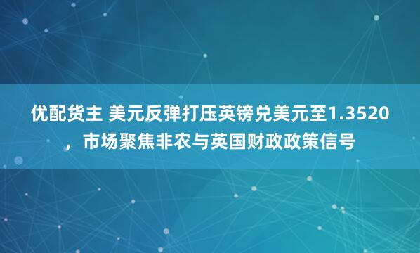 优配货主 美元反弹打压英镑兑美元至1.3520，市场聚焦非农与英国财政政策信号