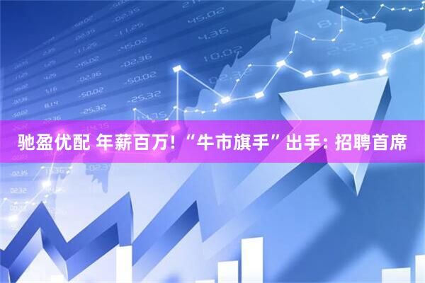 驰盈优配 年薪百万! “牛市旗手”出手: 招聘首席