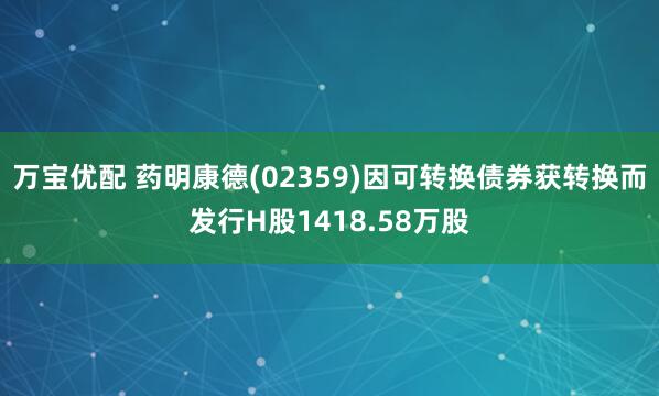 万宝优配 药明康德(02359)因可转换债券获转换而发行H股1418.58万股