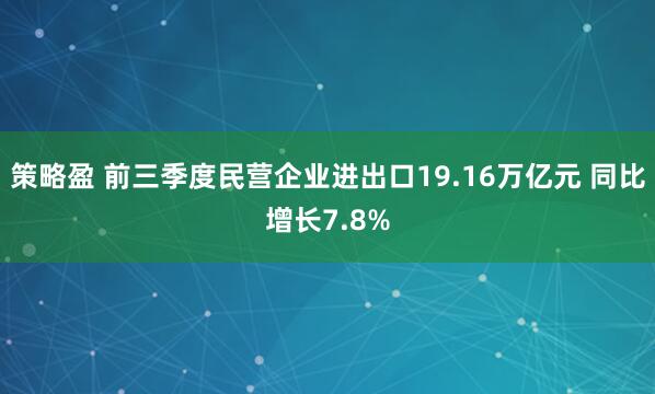 策略盈 前三季度民营企业进出口19.16万亿元 同比增长7.8%
