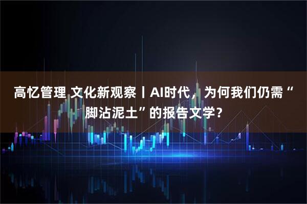 高忆管理 文化新观察丨AI时代，为何我们仍需“脚沾泥土”的报告文学？