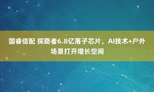 国睿信配 探路者6.8亿落子芯片，AI技术+户外场景打开增长空间