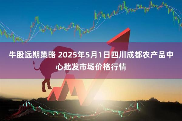 牛股远期策略 2025年5月1日四川成都农产品中心批发市场价格行情