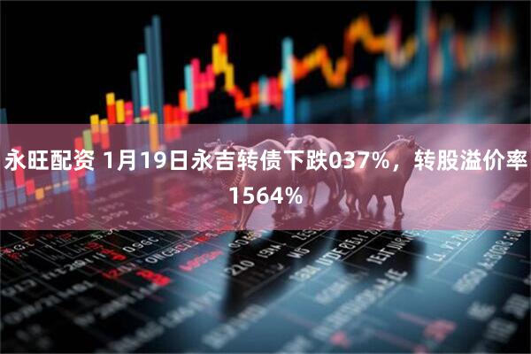 永旺配资 1月19日永吉转债下跌037%，转股溢价率1564%