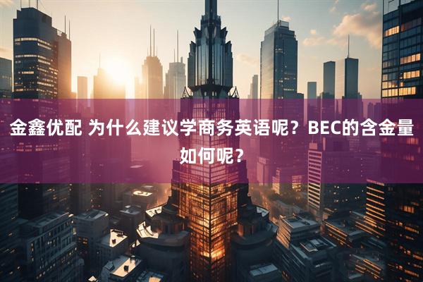 金鑫优配 为什么建议学商务英语呢？BEC的含金量如何呢？