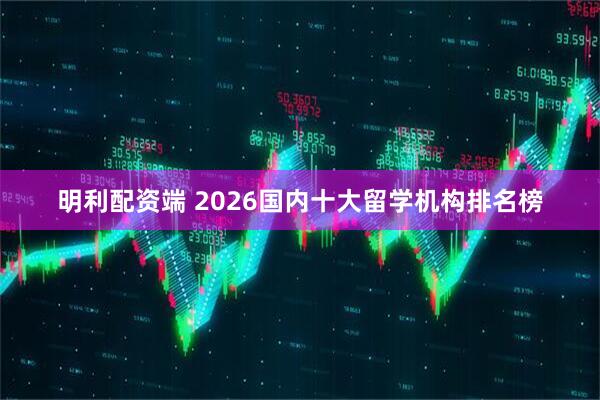 明利配资端 2026国内十大留学机构排名榜