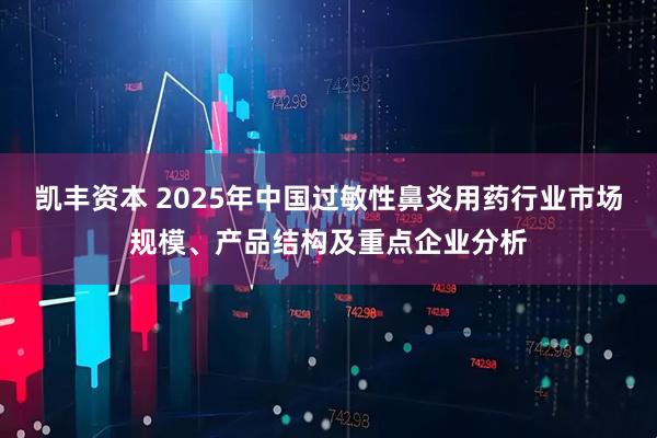凯丰资本 2025年中国过敏性鼻炎用药行业市场规模、产品结构及重点企业分析