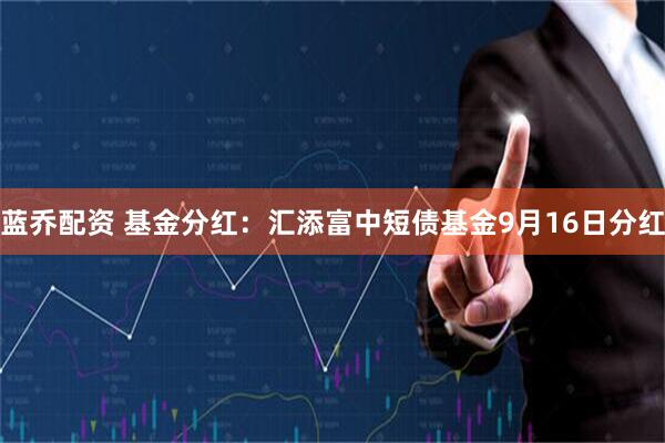 蓝乔配资 基金分红：汇添富中短债基金9月16日分红